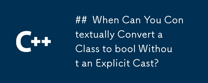 When Can You Contextually Convert a Class to bool Without an Explicit Cast?