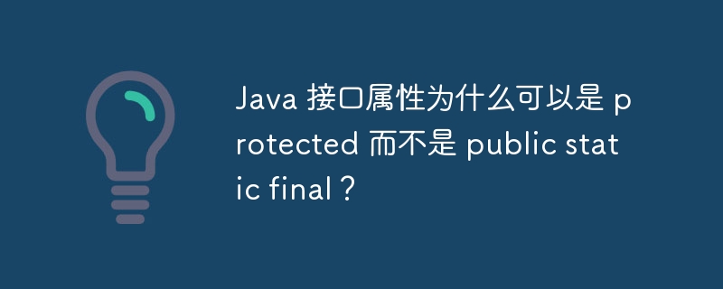 Java 接口属性为什么可以是 protected 而不是 public static final?