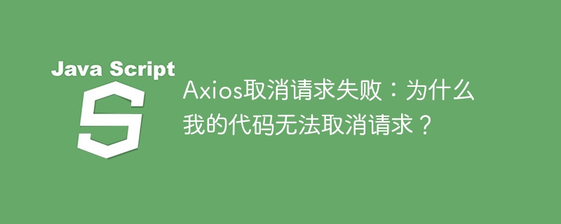 axios取消请求失败：为什么我的代码无法取消请求？