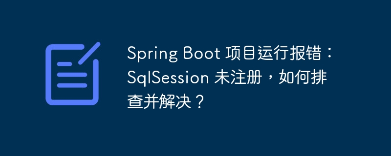 spring boot 项目运行报错：sqlsession 未注册，如何排查并解决？