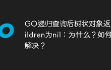 GO递归查询后树状对象返回children为nil：为什么？如何解决？