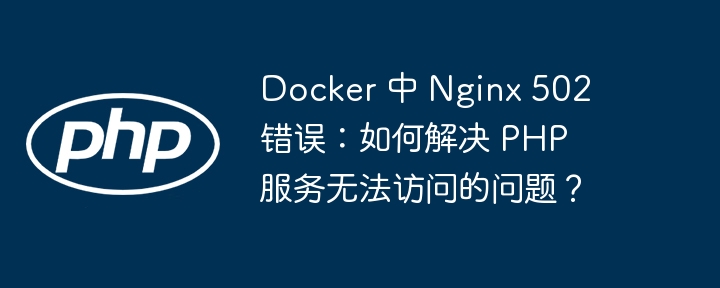 Docker 中 Nginx 502 错误:如何解决 PHP 服务无法访问的问题?