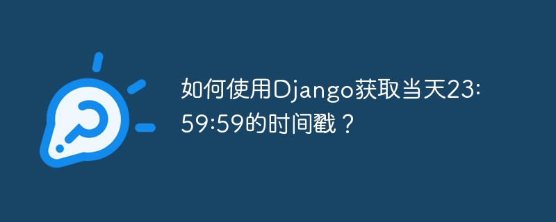 如何使用django获取当天23:59:59的时间戳？