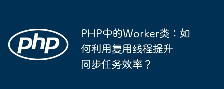 PHP中的Worker类：如何利用复用线程提升同步任务效率？ 