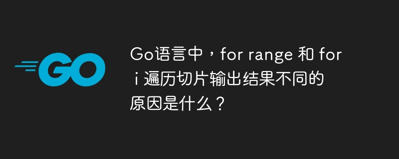 go语言中，for range 和 for i 遍历切片输出结果不同的原因是什么？