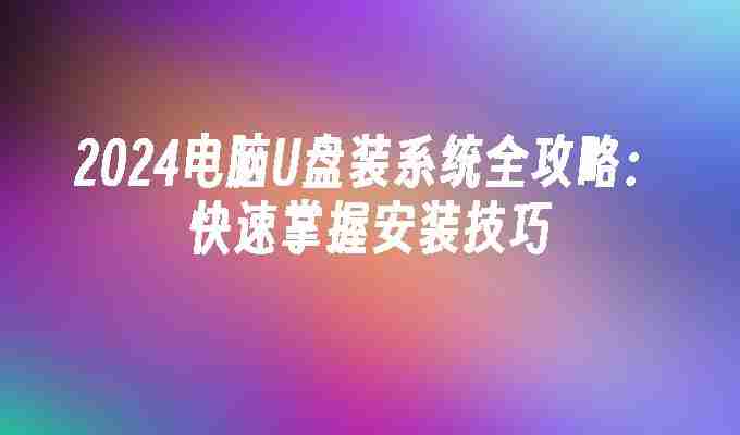 2024电脑U盘装系统全攻略：快速掌握安装技巧