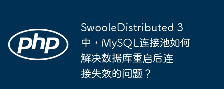SwooleDistributed 3中,MySQL连接池如何解决数据库重启后连接失效的问题?