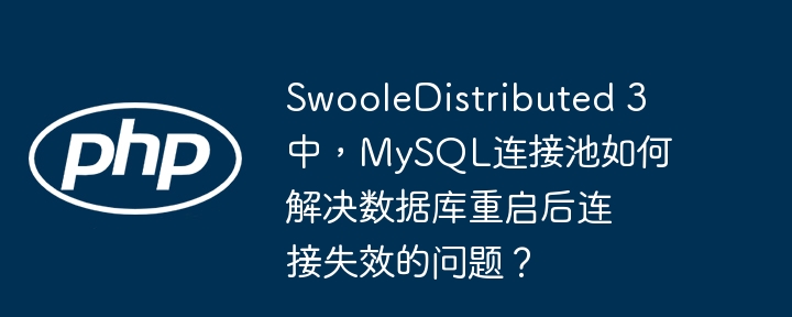 swooledistributed 3中，mysql连接池如何解决数据库重启后连接失效的问题？