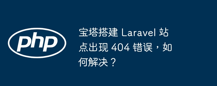 宝塔搭建 laravel 站点出现 404 错误，如何解决？