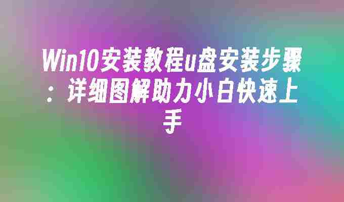 Win10安装教程u盘安装步骤：详细图解助力小白快速上手