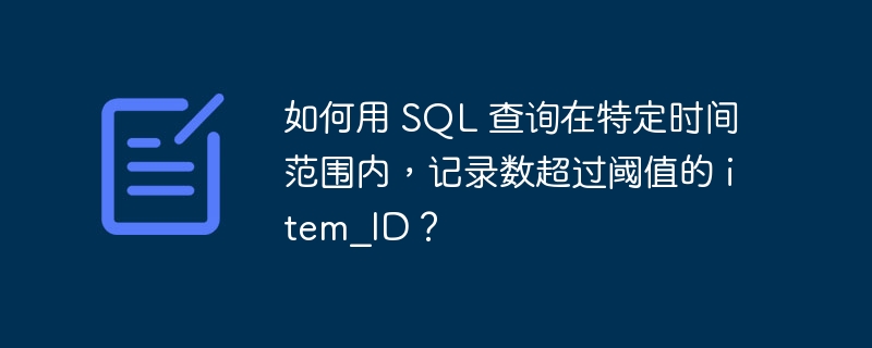 如何用 sql 查询在特定时间范围内,记录数超过阈值的 item_id?