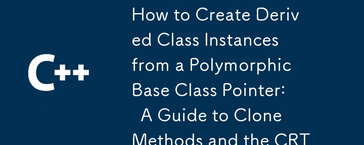 How to Create Derived Class Instances from a Polymorphic Base Class Pointer:  A Guide to Clone Methods and the CRTP Idiom