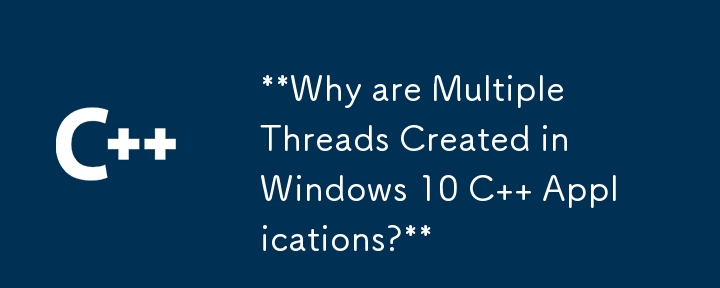 Why are Multiple Threads Created in Windows 10 C   Applications?