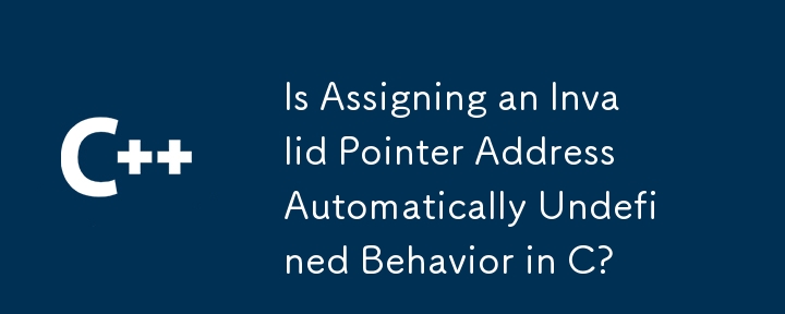 Is Assigning an Invalid Pointer Address Automatically Undefined Behavior in C?