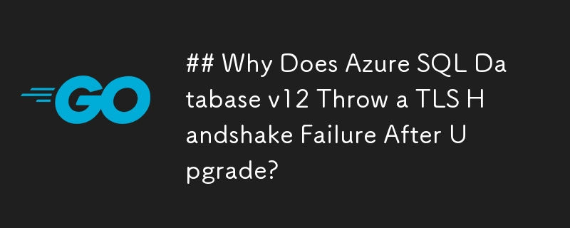 为什么 Azure SQL 数据库 v12 升级后会引发 TLS 握手失败？