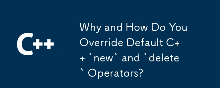 Why and How Do You Override Default C   `new` and `delete` Operators?