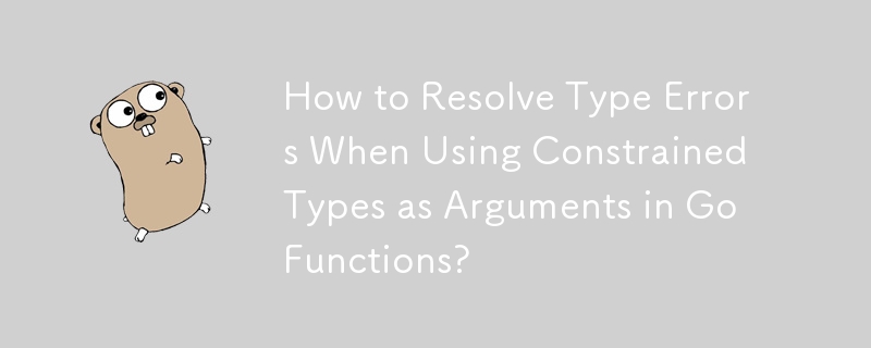 How to Resolve Type Errors When Using Constrained Types as Arguments in Go Functions?