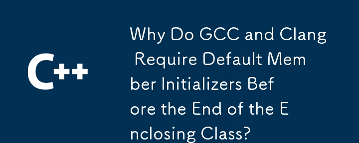 GCC と Clang では、外側のクラスが終了する前にデフォルトのメンバー初期化子が必要なのはなぜですか?