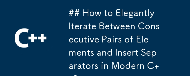 How to Elegantly Iterate Between Consecutive Pairs of Elements and Insert Separators in Modern C  ?