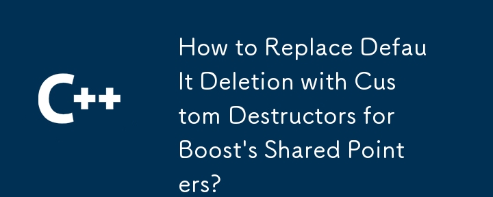 How to Replace Default Deletion with Custom Destructors for Boost\'s Shared Pointers?