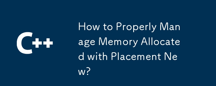 How to Properly Manage Memory Allocated with Placement New?