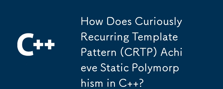 How Does Curiously Recurring Template Pattern (CRTP) Achieve Static Polymorphism in C  ?