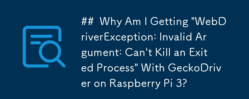 Raspberry Pi 3 の GeckoDriver で「WebDriverException: 無効な引数: 終了したプロセスを強制終了できません」が発生するのはなぜですか?