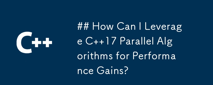 How Can I Leverage C  17 Parallel Algorithms for Performance Gains?