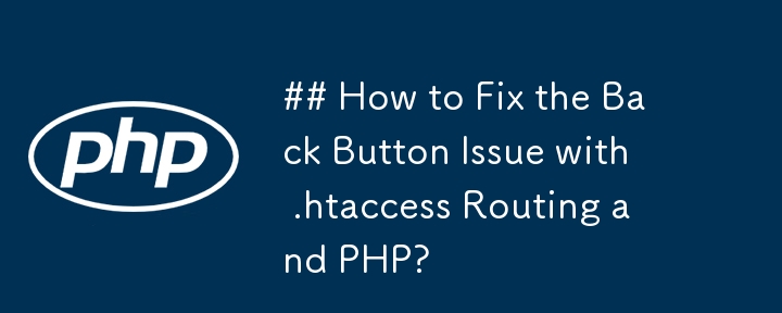 .htaccess 라우팅 및 PHP의 뒤로 버튼 문제를 해결하는 방법은 무엇입니까?