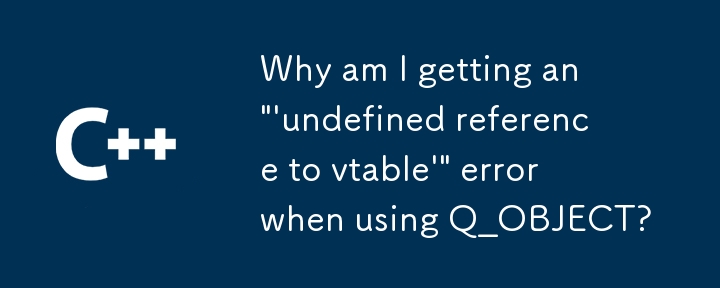 Q_OBJECT を使用すると「vtable への未定義の参照」エラーが発生するのはなぜですか?