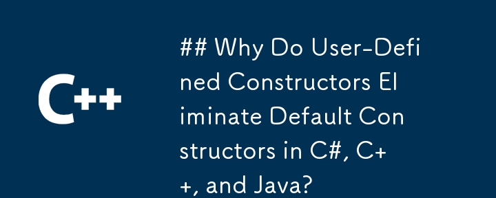 Why Do User-Defined Constructors Eliminate Default Constructors in C#, C  , and Java?