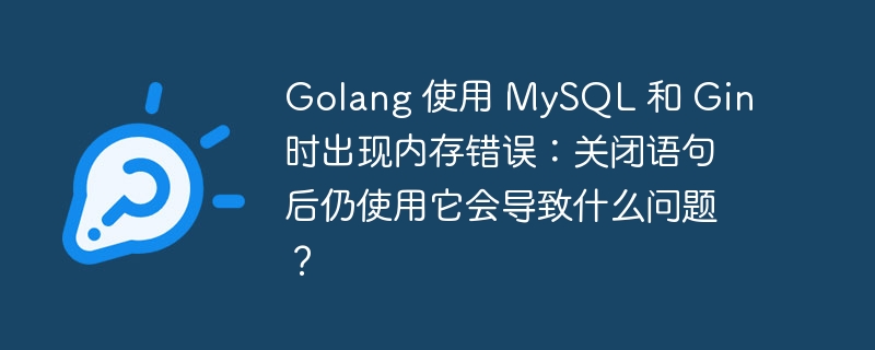 golang 使用 mysql 和 gin 时出现内存错误:关闭语句后仍使用它会导致什么问题?