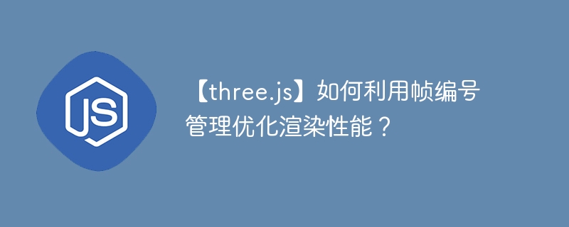 【three.js】如何利用帧编号管理优化渲染性能?