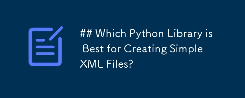 哪个 Python 库最适合创建简单的 XML 文件？