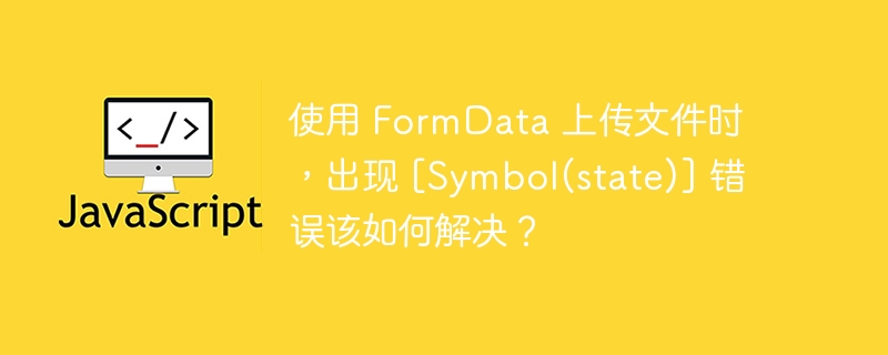 使用 formdata 上传文件时，出现 [symbol(state)] 错误该如何解决？