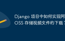Django 项目中如何实现阿里 OSS 存储视频文件的下载？