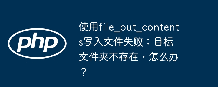 使用file_put_contents写入文件失败：目标文件夹不存在，怎么办？