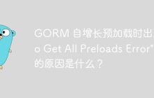 GORM 自增长预加载时出现 \"Go Get All Preloads Error\" 的原因是什么？