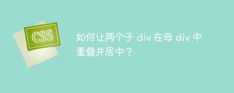 如何让两个子 div 在母 div 中重叠并居中?