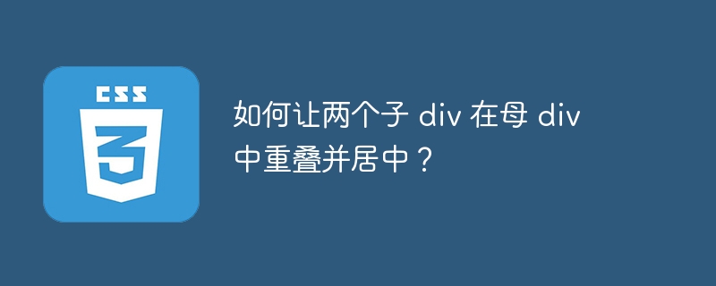 如何让两个子 div 在母 div 中重叠并居中?