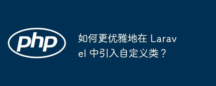 如何更优雅地在 laravel 中引入自定义类？