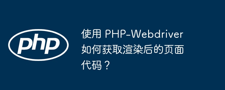 使用 PHP-Webdriver 如何获取渲染后的页面代码？
