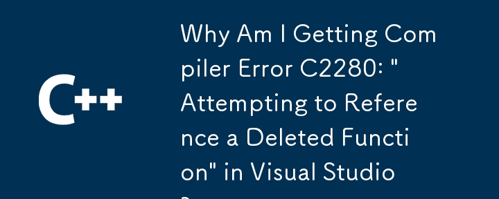 Visual Studio でコンパイラ エラー C2280:「削除された関数を参照しようとしています」が表示されるのはなぜですか?