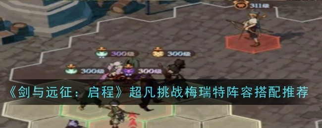 《剑与远征:启程》超凡挑战梅瑞特阵容搭配推荐