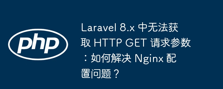 laravel 8.x 中无法获取 http get 请求参数：如何解决 nginx 配置问题？