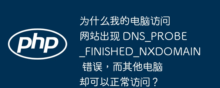 为什么我的电脑访问网站出现 dns_probe_finished_nxdomain 错误，而其他电脑却可以正常访问？