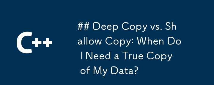 Deep Copy vs. Shallow Copy: When Do I Need a True Copy of My Data?