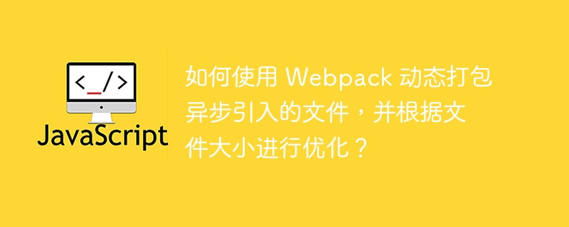 如何使用 webpack 动态打包异步引入的文件,并根据文件大小进行优化?