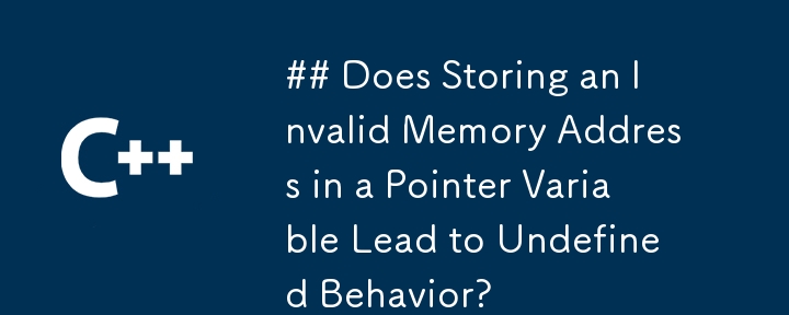 ## Does Storing an Invalid Memory Address in a Pointer Variable Lead to Undefined Behavior?