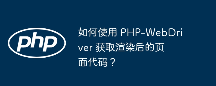 如何使用 php-webdriver 获取渲染后的页面代码？